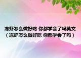 凍蝦怎么做好吃 你都學(xué)會(huì)了嗎英文（凍蝦怎么做好吃 你都學(xué)會(huì)了嗎）