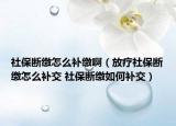 社保斷繳怎么補(bǔ)繳?。ǚ暖熒绫嗬U怎么補(bǔ)交 社保斷繳如何補(bǔ)交）