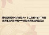 騰訊視頻能看中央頻道嗎（怎么收看中央17頻道 用騰訊視頻怎樣看cctv頻道和騰訊視頻的簡(jiǎn)介）