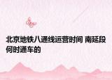北京地鐵八通線運(yùn)營時(shí)間 南延段何時(shí)通車的