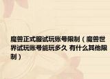 魔獸正式服試玩賬號限制（魔獸世界試玩賬號能玩多久 有什么其他限制）