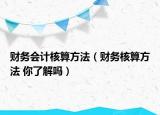 財(cái)務(wù)會(huì)計(jì)核算方法（財(cái)務(wù)核算方法 你了解嗎）