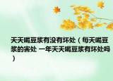 天天喝豆?jié){有沒有壞處（每天喝豆?jié){的害處 一年天天喝豆?jié){有壞處嗎）