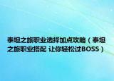 泰坦之旅職業(yè)選擇加點(diǎn)攻略（泰坦之旅職業(yè)搭配 讓你輕松過BOSS）