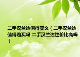 二手漢蘭達值得買么（二手漢蘭達值得購買嗎 二手漢蘭達性價比高嗎）