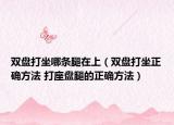 雙盤打坐哪條腿在上（雙盤打坐正確方法 打座盤腿的正確方法）