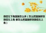 微信左下角國(guó)旗怎么弄（怎么把國(guó)旗移到微信左上角 要怎么把國(guó)旗移到微信左上角）