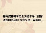 翻毛皮的鞋子怎么洗能干凈（如何清洗翻毛皮鞋 洗完又是一雙新鞋）