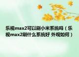 樂(lè)視max2可以刷小米系統(tǒng)嗎（樂(lè)視max2刷什么系統(tǒng)好 外觀如何）
