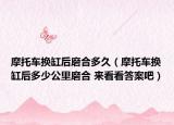 摩托車換缸后磨合多久（摩托車換缸后多少公里磨合 來(lái)看看答案吧）