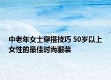 中老年女士穿搭技巧 50歲以上女性的最佳時(shí)尚服裝
