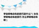 學(xué)會(huì)騎電動(dòng)車的技巧是什么?（女生學(xué)騎電動(dòng)車的技巧 怎么學(xué)騎電動(dòng)車呢）