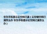 華為手機顯示云空間已滿（云存儲空間已滿怎么辦 華為手機提示云空間已滿怎么辦）