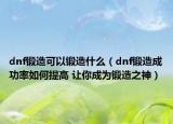 dnf鍛造可以鍛造什么（dnf鍛造成功率如何提高 讓你成為鍛造之神）