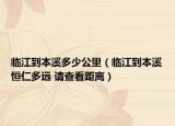 臨江到本溪多少公里（臨江到本溪恒仁多遠(yuǎn) 請查看距離）