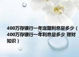 400萬存銀行一年定期利息是多少（400萬存銀行一年利息是多少 理財(cái)知識(shí)）