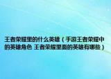 王者榮耀里的什么英雄（手游王者榮耀中的英雄角色 王者榮耀里面的英雄有哪些）