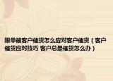 跟單被客戶催貨怎么應(yīng)對(duì)客戶催貨（客戶催貨應(yīng)對(duì)技巧 客戶總是催貨怎么辦）