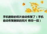 手機刪除的照片自動恢復了（手機自動恢復刪除的照片 教你一招）