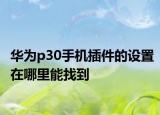 華為p30手機插件的設(shè)置在哪里能找到