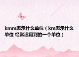 kmm表示什么單位（km表示什么單位 經(jīng)常運用到的一個單位）