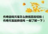 傳奇游戲元寶怎么換錢百度經(jīng)驗(yàn)（傳奇元寶能換錢嗎 一起了解一下）