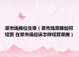 菜市場(chǎng)攤位生意（菜市場(chǎng)菜攤?cè)绾谓?jīng)營(yíng) 在菜市場(chǎng)應(yīng)該怎樣經(jīng)營(yíng)菜攤）