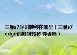三星s7呼叫轉(zhuǎn)移在哪里（三星s7edge的呼叫轉(zhuǎn)移 你會嗎）