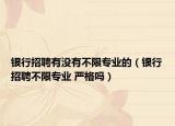 銀行招聘有沒(méi)有不限專業(yè)的（銀行招聘不限專業(yè) 嚴(yán)格嗎）