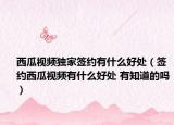 西瓜視頻獨家簽約有什么好處（簽約西瓜視頻有什么好處 有知道的嗎）