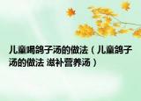 兒童喝鴿子湯的做法（兒童鴿子湯的做法 滋補(bǔ)營(yíng)養(yǎng)湯）