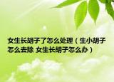 女生長(zhǎng)胡子了怎么處理（生小胡子怎么去除 女生長(zhǎng)胡子怎么辦）