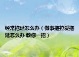 經(jīng)常拖延怎么辦（做事拖拉愛(ài)拖延怎么辦 教你一招）