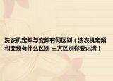 洗衣機定頻與變頻有何區(qū)別（洗衣機定頻和變頻有什么區(qū)別 三大區(qū)別你要記清）