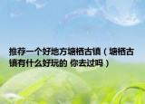 推薦一個好地方塘棲古鎮(zhèn)（塘棲古鎮(zhèn)有什么好玩的 你去過嗎）