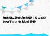 給點陽光就燦爛的說說（陽光燦爛的句子說說 大家快來看看）