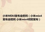 小米MIX4發(fā)布會時間（小米mix4發(fā)布會時間 小米mix4何時發(fā)布）