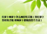 紅蘿卜腌蘿卜怎么腌好吃又脆（泡紅蘿卜怎樣泡才脆 使腌蘿卜更脆的四個(gè)方法）