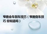 窄路會(huì)車(chē)倒車(chē)技巧（窄路倒車(chē)技巧 你知道嗎）