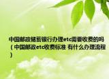 中國(guó)郵政儲(chǔ)蓄銀行辦理etc需要收費(fèi)的嗎（中國(guó)郵政etc收費(fèi)標(biāo)準(zhǔn) 有什么辦理流程）
