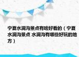 寧夏水洞溝景點(diǎn)有啥好看的（寧夏水洞溝景點(diǎn) 水洞溝有哪些好玩的地方）