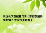 表達(dá)長久友誼的句子（形容友誼長久的句子 大家快來看看）