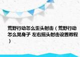 荒野行動怎么歪頭射擊（荒野行動怎么晃身子 左右搖頭射擊設(shè)置教程）
