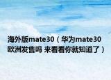 海外版mate30（華為mate30歐洲發(fā)售嗎 來(lái)看看你就知道了）
