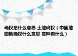 確權是什么意思 土地確權（中國地圖地確權什么意思 意味著什么）