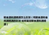 糧食酒和酒精酒怎么區(qū)別（純糧食酒和食用酒精酒的區(qū)別 如何鑒別糧食酒和酒精酒）