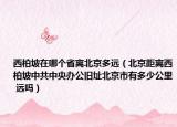 西柏坡在哪個省離北京多遠（北京距離西柏坡中共中央辦公舊址北京市有多少公里 遠嗎）