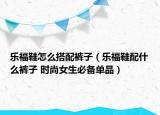 樂(lè)福鞋怎么搭配褲子（樂(lè)福鞋配什么褲子 時(shí)尚女生必備單品）