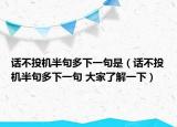 話不投機半句多下一句是（話不投機半句多下一句 大家了解一下）