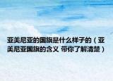 亞美尼亞的國(guó)旗是什么樣子的（亞美尼亞國(guó)旗的含義 帶你了解清楚）